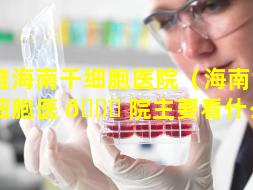 赛雅海南干细胞医院（海南博鳌干细胞医 🐞 院主要看什么病）